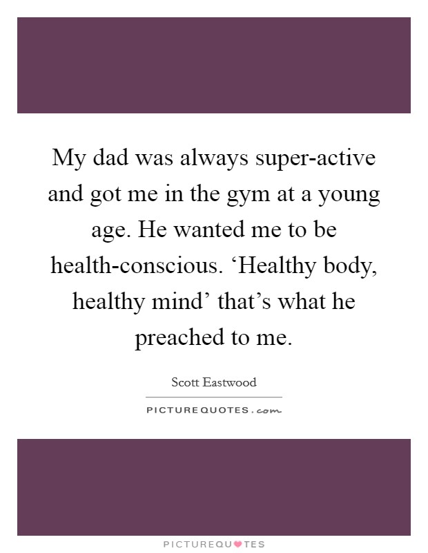 My dad was always super-active and got me in the gym at a young age. He wanted me to be health-conscious. ‘Healthy body, healthy mind' that's what he preached to me. Picture Quote #1