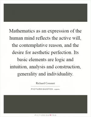 Mathematics as an expression of the human mind reflects the active will, the contemplative reason, and the desire for aesthetic perfection. Its basic elements are logic and intuition, analysis and construction, generality and individuality Picture Quote #1