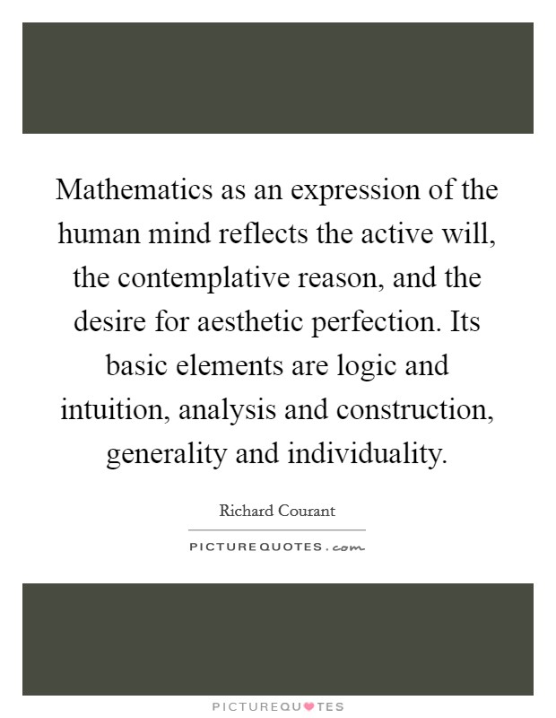 Mathematics as an expression of the human mind reflects the active will, the contemplative reason, and the desire for aesthetic perfection. Its basic elements are logic and intuition, analysis and construction, generality and individuality. Picture Quote #1