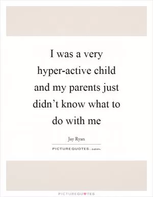 I was a very hyper-active child and my parents just didn’t know what to do with me Picture Quote #1