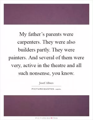 My father’s parents were carpenters. They were also builders partly. They were painters. And several of them were very, active in the theatre and all such nonsense, you know Picture Quote #1