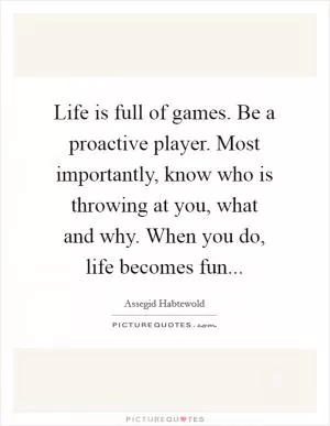 Life is full of games. Be a proactive player. Most importantly, know who is throwing at you, what and why. When you do, life becomes fun Picture Quote #1