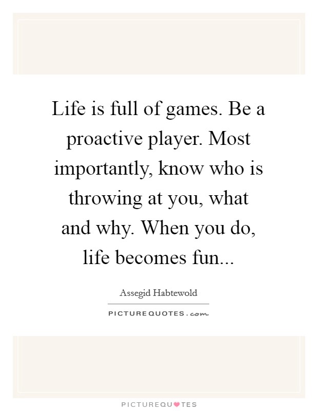 Life is full of games. Be a proactive player. Most importantly, know who is throwing at you, what and why. When you do, life becomes fun... Picture Quote #1