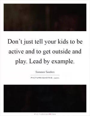 Don’t just tell your kids to be active and to get outside and play. Lead by example Picture Quote #1