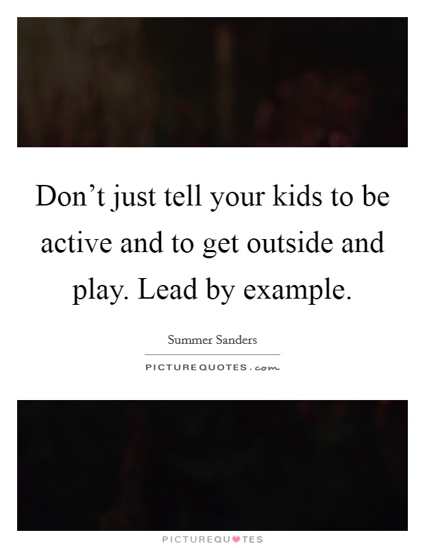Don't just tell your kids to be active and to get outside and play. Lead by example. Picture Quote #1