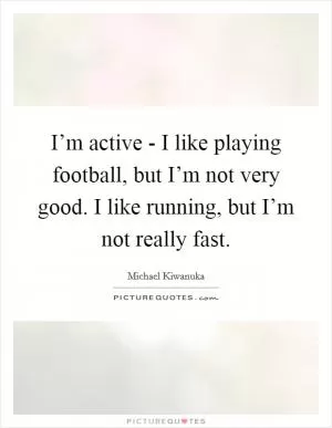 I’m active - I like playing football, but I’m not very good. I like running, but I’m not really fast Picture Quote #1