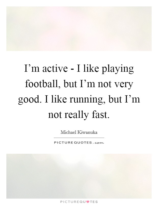 I'm active - I like playing football, but I'm not very good. I like running, but I'm not really fast. Picture Quote #1