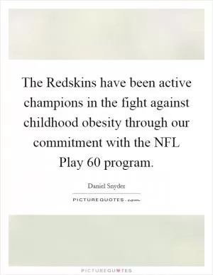 The Redskins have been active champions in the fight against childhood obesity through our commitment with the NFL Play 60 program Picture Quote #1
