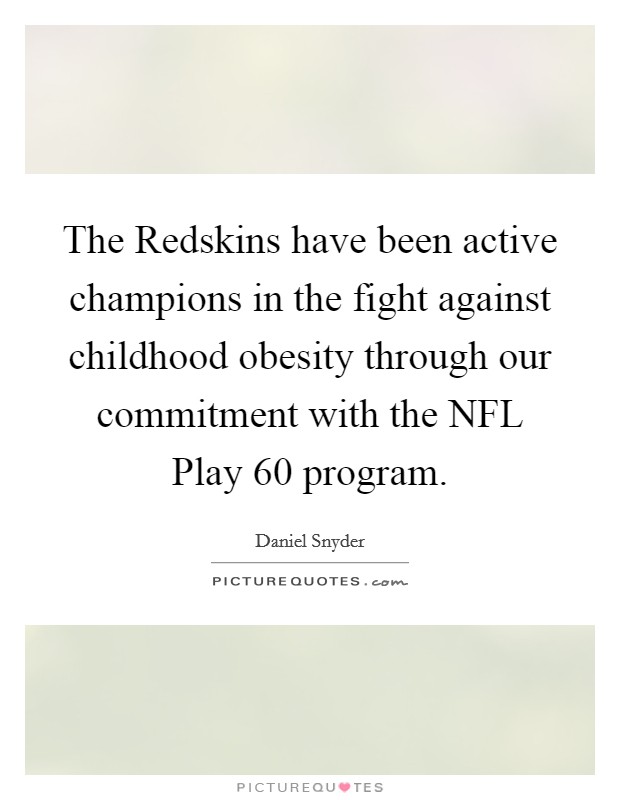 The Redskins have been active champions in the fight against childhood obesity through our commitment with the NFL Play 60 program. Picture Quote #1