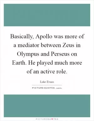 Basically, Apollo was more of a mediator between Zeus in Olympus and Perseus on Earth. He played much more of an active role Picture Quote #1