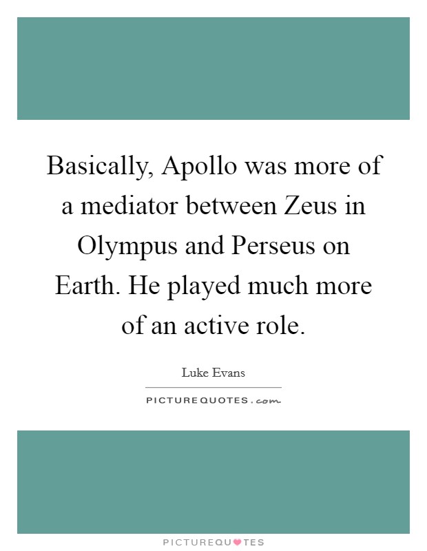 Basically, Apollo was more of a mediator between Zeus in Olympus and Perseus on Earth. He played much more of an active role. Picture Quote #1