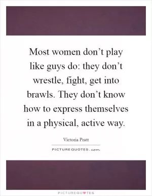 Most women don’t play like guys do: they don’t wrestle, fight, get into brawls. They don’t know how to express themselves in a physical, active way Picture Quote #1