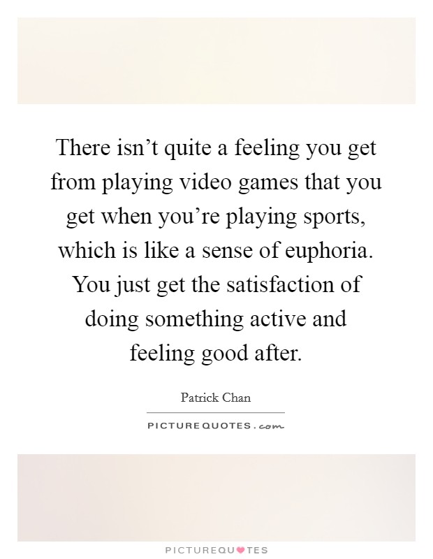 There isn't quite a feeling you get from playing video games that you get when you're playing sports, which is like a sense of euphoria. You just get the satisfaction of doing something active and feeling good after. Picture Quote #1