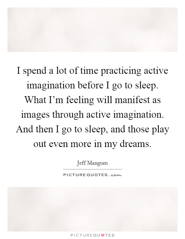 I spend a lot of time practicing active imagination before I go to sleep. What I'm feeling will manifest as images through active imagination. And then I go to sleep, and those play out even more in my dreams. Picture Quote #1