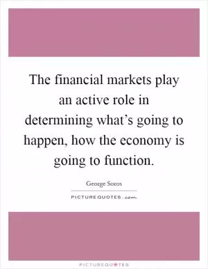 The financial markets play an active role in determining what’s going to happen, how the economy is going to function Picture Quote #1