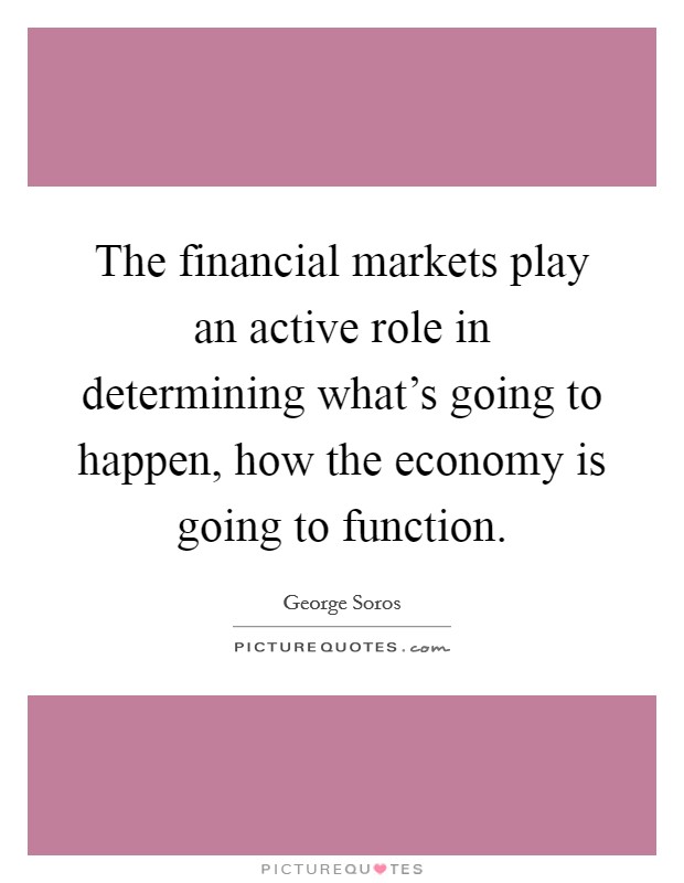 The financial markets play an active role in determining what's going to happen, how the economy is going to function. Picture Quote #1
