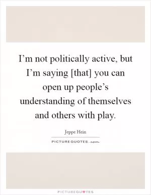 I’m not politically active, but I’m saying [that] you can open up people’s understanding of themselves and others with play Picture Quote #1