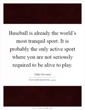 Baseball is already the world’s most tranquil sport. It is probably the only active sport where you are not seriously required to be alive to play Picture Quote #1