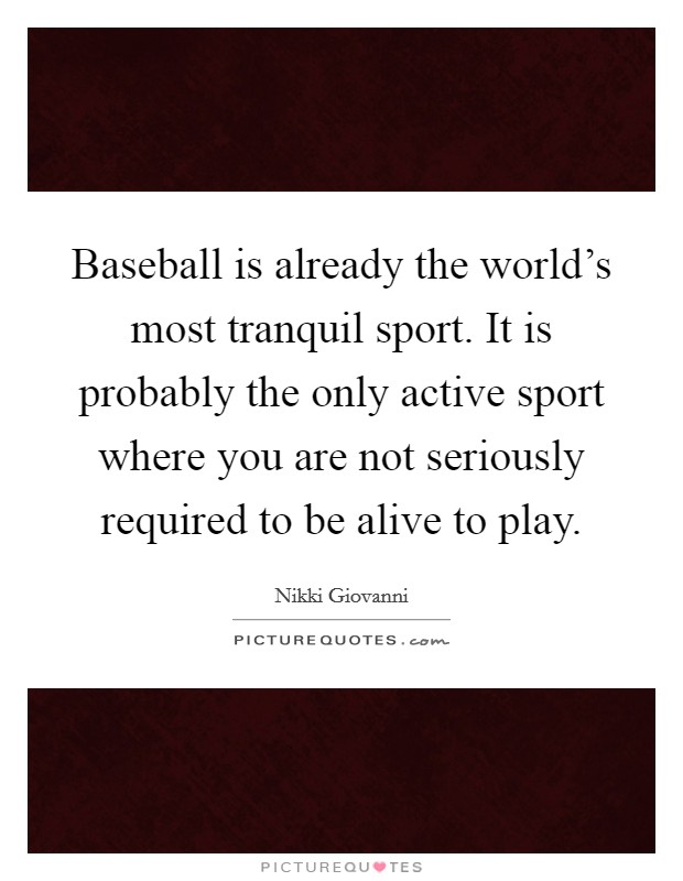Baseball is already the world's most tranquil sport. It is probably the only active sport where you are not seriously required to be alive to play. Picture Quote #1