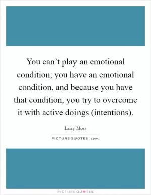 You can’t play an emotional condition; you have an emotional condition, and because you have that condition, you try to overcome it with active doings (intentions) Picture Quote #1