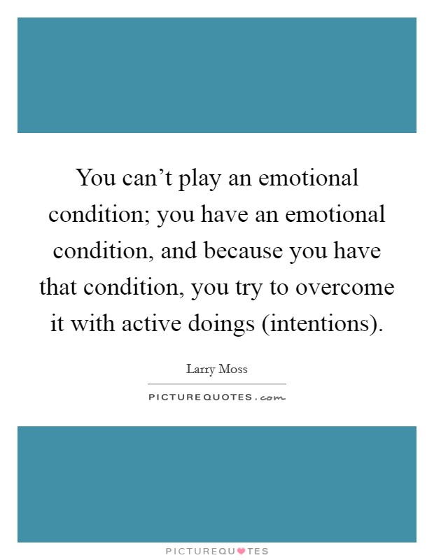 You can't play an emotional condition; you have an emotional condition, and because you have that condition, you try to overcome it with active doings (intentions). Picture Quote #1