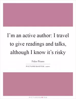 I’m an active author: I travel to give readings and talks, although I know it’s risky Picture Quote #1