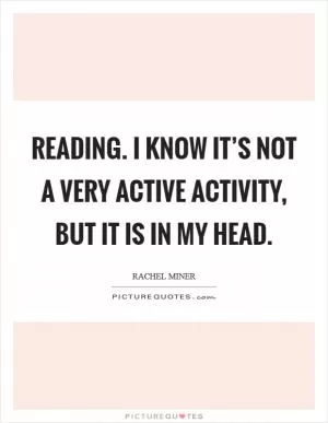 Reading. I know it’s not a very active activity, but it is in my head Picture Quote #1
