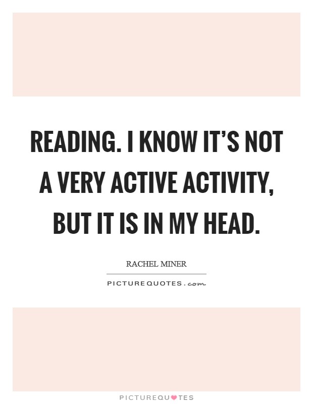Reading. I know it's not a very active activity, but it is in my head. Picture Quote #1