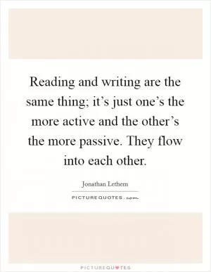 Reading and writing are the same thing; it’s just one’s the more active and the other’s the more passive. They flow into each other Picture Quote #1