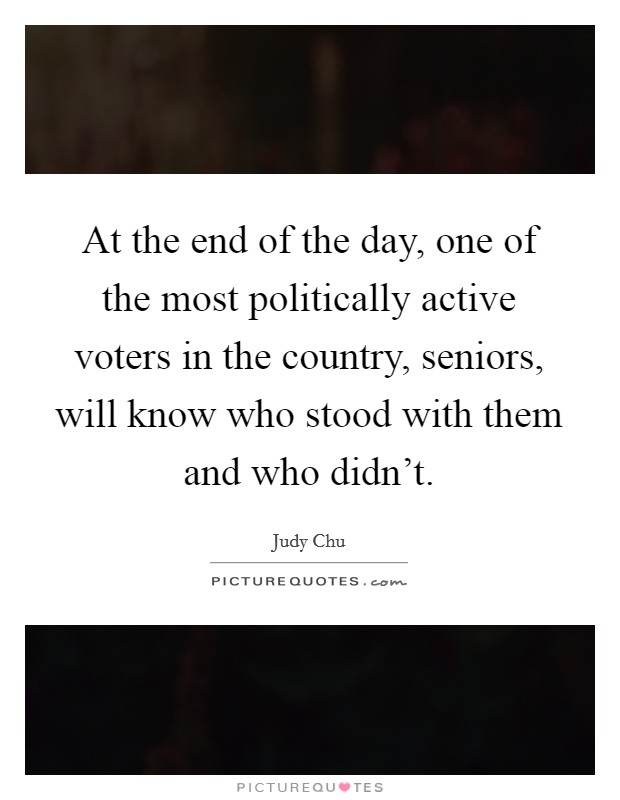 At the end of the day, one of the most politically active voters in the country, seniors, will know who stood with them and who didn't. Picture Quote #1