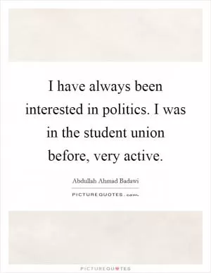 I have always been interested in politics. I was in the student union before, very active Picture Quote #1