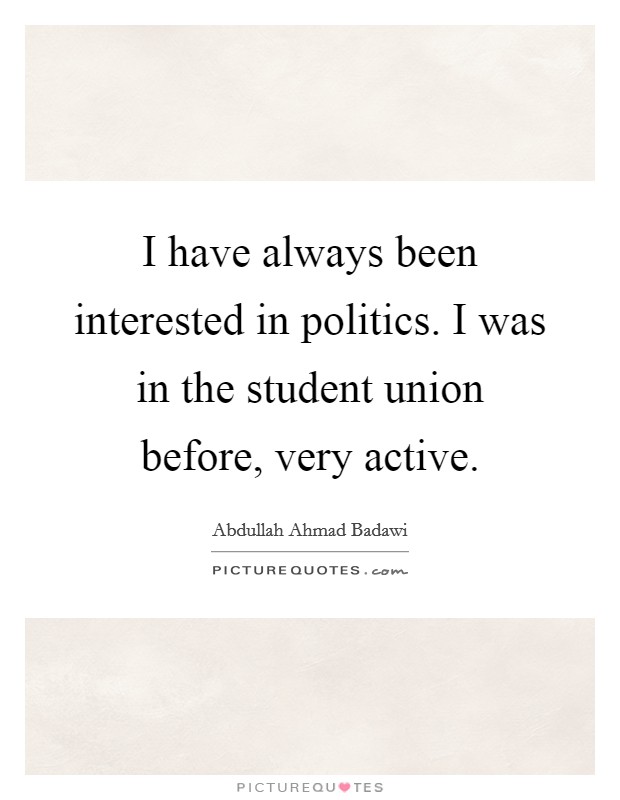 I have always been interested in politics. I was in the student union before, very active. Picture Quote #1