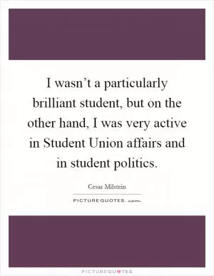 I wasn’t a particularly brilliant student, but on the other hand, I was very active in Student Union affairs and in student politics Picture Quote #1