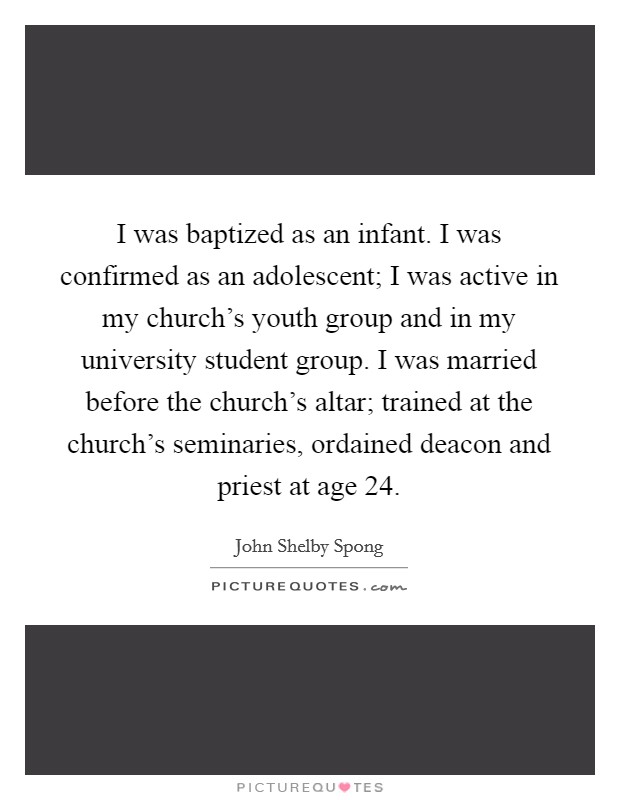 I was baptized as an infant. I was confirmed as an adolescent; I was active in my church's youth group and in my university student group. I was married before the church's altar; trained at the church's seminaries, ordained deacon and priest at age 24. Picture Quote #1