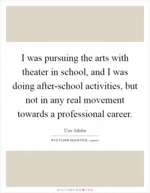 I was pursuing the arts with theater in school, and I was doing after-school activities, but not in any real movement towards a professional career Picture Quote #1