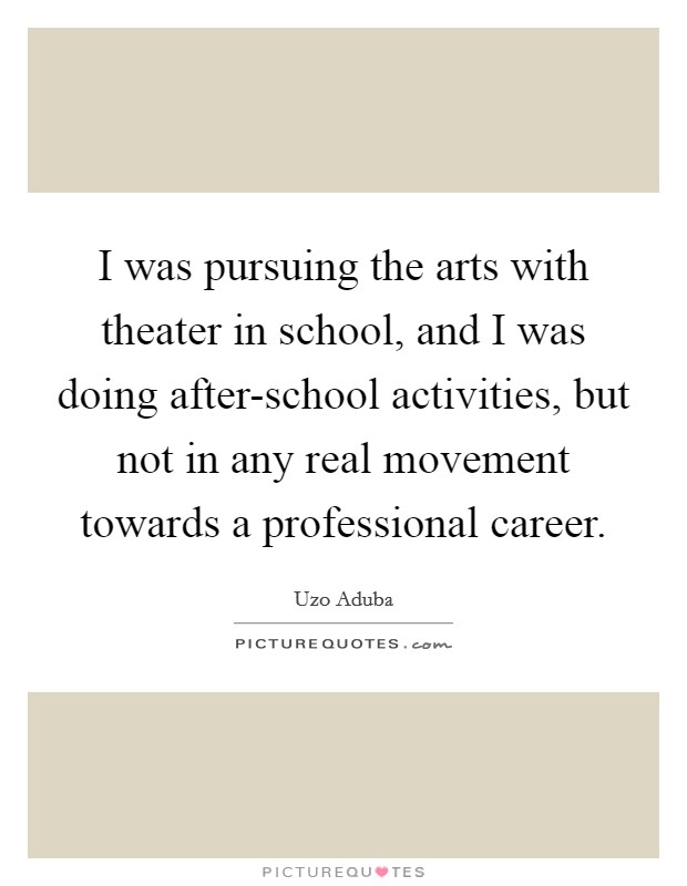 I was pursuing the arts with theater in school, and I was doing after-school activities, but not in any real movement towards a professional career. Picture Quote #1