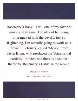 Rosemary’s Baby’ is still one of my favorite movies of all time. The idea of her being impregnated with the devil is just so frightening. I’m actually going to work on a movie in February, called ‘Mercy,’ from Jason Blum, who produced the ‘Paranormal Activity’ movies, and there is a similar theme to ‘Rosemary’s Baby’ in the movie Picture Quote #1