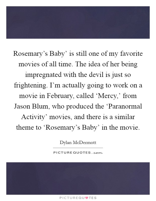 Rosemary's Baby' is still one of my favorite movies of all time. The idea of her being impregnated with the devil is just so frightening. I'm actually going to work on a movie in February, called ‘Mercy,' from Jason Blum, who produced the ‘Paranormal Activity' movies, and there is a similar theme to ‘Rosemary's Baby' in the movie. Picture Quote #1