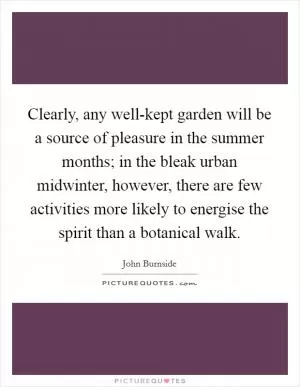 Clearly, any well-kept garden will be a source of pleasure in the summer months; in the bleak urban midwinter, however, there are few activities more likely to energise the spirit than a botanical walk Picture Quote #1