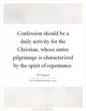Confession should be a daily activity for the Christian, whose entire pilgrimage is characterized by the spirit of repentance Picture Quote #1