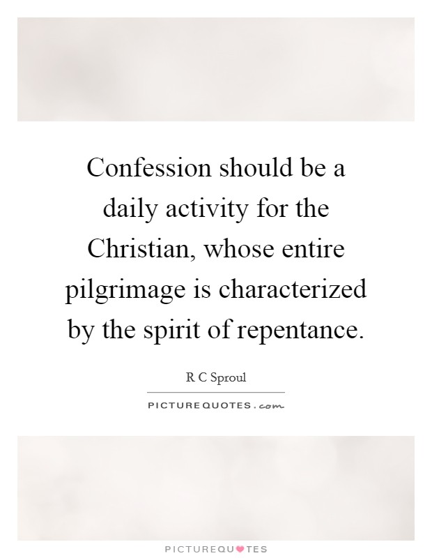 Confession should be a daily activity for the Christian, whose entire pilgrimage is characterized by the spirit of repentance. Picture Quote #1