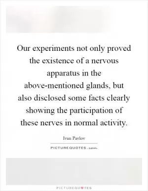 Our experiments not only proved the existence of a nervous apparatus in the above-mentioned glands, but also disclosed some facts clearly showing the participation of these nerves in normal activity Picture Quote #1