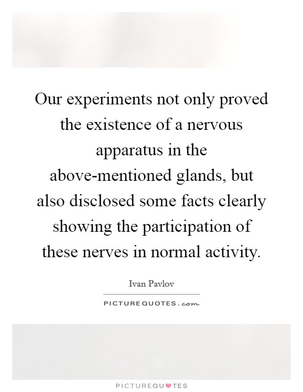 Our experiments not only proved the existence of a nervous apparatus in the above-mentioned glands, but also disclosed some facts clearly showing the participation of these nerves in normal activity. Picture Quote #1