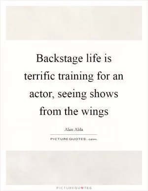 Backstage life is terrific training for an actor, seeing shows from the wings Picture Quote #1