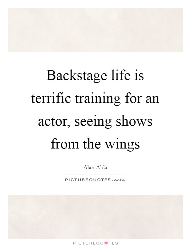 Backstage life is terrific training for an actor, seeing shows from the wings Picture Quote #1