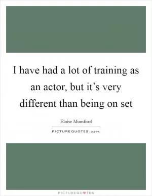 I have had a lot of training as an actor, but it’s very different than being on set Picture Quote #1
