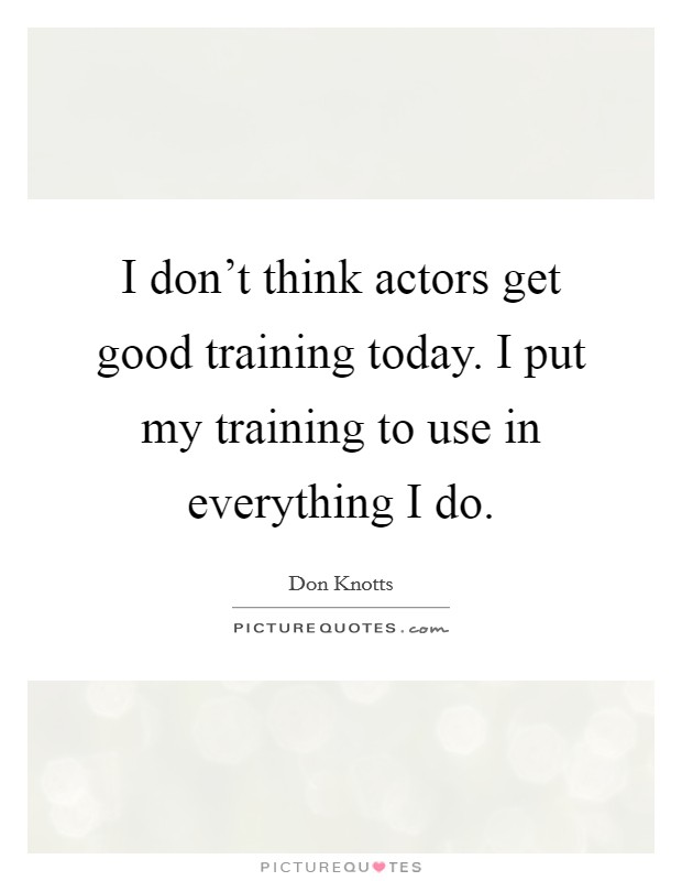 I don't think actors get good training today. I put my training to use in everything I do. Picture Quote #1