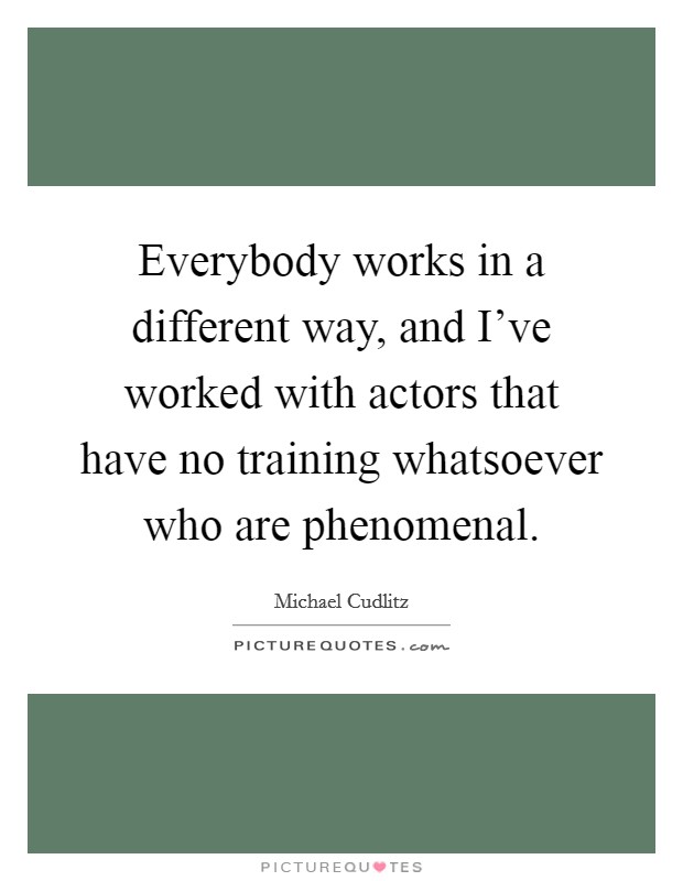 Everybody works in a different way, and I've worked with actors that have no training whatsoever who are phenomenal. Picture Quote #1