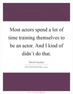 Most actors spend a lot of time training themselves to be an actor. And I kind of didn’t do that Picture Quote #1
