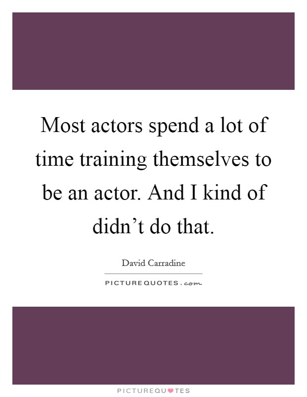 Most actors spend a lot of time training themselves to be an actor. And I kind of didn't do that. Picture Quote #1